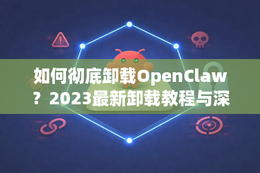 如何彻底卸载OpenClaw？2023最新卸载教程与深度解析