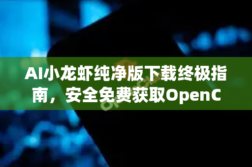 AI小龙虾纯净版下载终极指南，安全免费获取OpenClaw智能工具