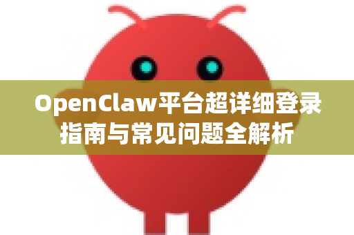 OpenClaw平台超详细登录指南与常见问题全解析