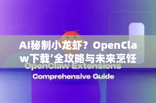 AI秘制小龙虾？OpenClaw下载’全攻略与未来烹饪革命