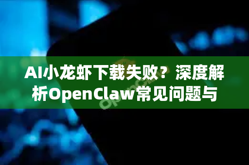 AI小龙虾下载失败？深度解析OpenClaw常见问题与终极解决指南