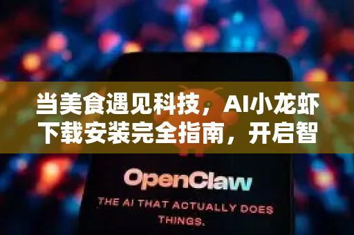 当美食遇见科技，AI小龙虾下载安装完全指南，开启智能烹饪新纪元