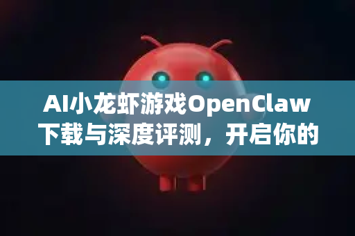 AI小龙虾游戏OpenClaw下载与深度评测，开启你的智能捕捞盛宴