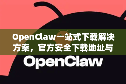 OpenClaw一站式下载解决方案，官方安全下载地址与使用全指南
