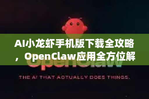 AI小龙虾手机版下载全攻略，OpenClaw应用全方位解析