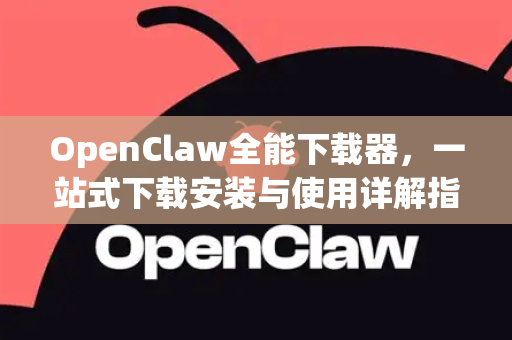 OpenClaw全能下载器，一站式下载安装与使用详解指南