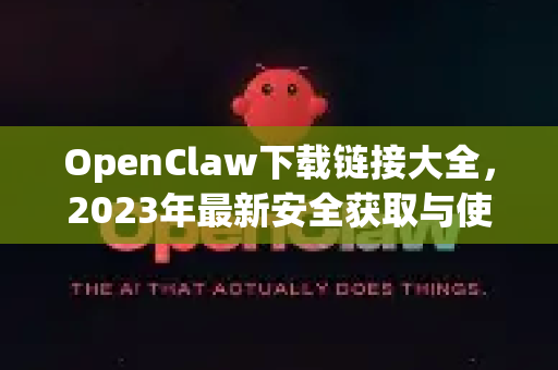 OpenClaw下载链接大全，2023年最新安全获取与使用终极指南