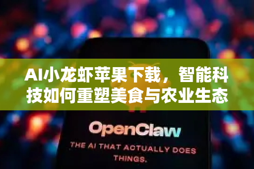 AI小龙虾苹果下载，智能科技如何重塑美食与农业生态