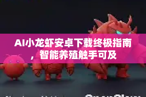 AI小龙虾安卓下载终极指南，智能养殖触手可及