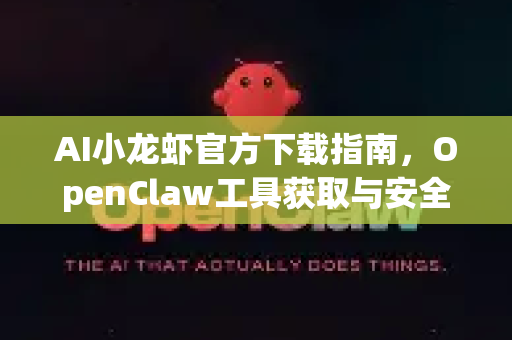 AI小龙虾官方下载指南，OpenClaw工具获取与安全使用全解析
