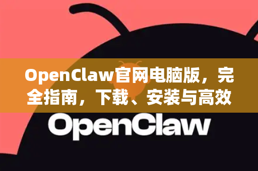 OpenClaw官网电脑版，完全指南，下载、安装与高效使用教程