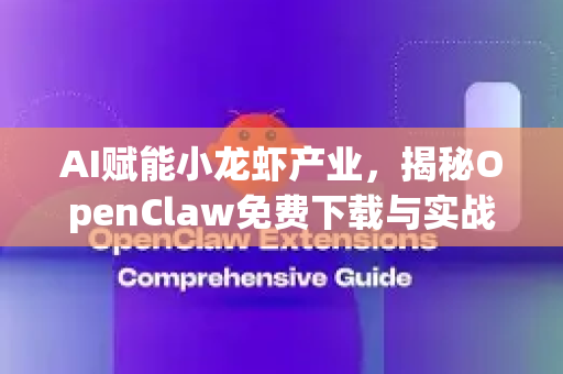 AI赋能小龙虾产业，揭秘OpenClaw免费下载与实战应用全攻略