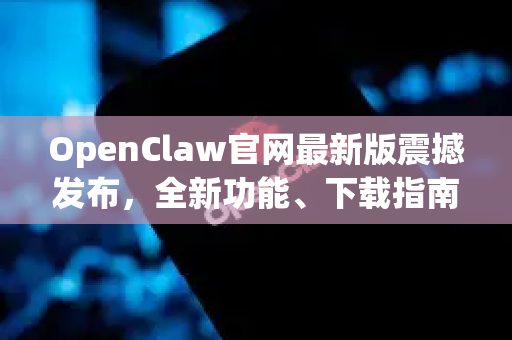 OpenClaw官网最新版震撼发布，全新功能、下载指南与深度解析