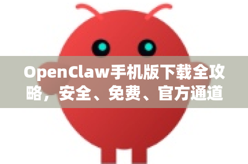 OpenClaw手机版下载全攻略，安全、免费、官方通道一键获取