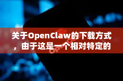 关于OpenClaw的下载方式，由于这是一个相对特定的名称（可能指某个开源工具、爬虫框架或特定软件）我需要为您提供几种最有可能的查找和下载途径-第1张图片-OpenClaw官网 - 龙虾本地部署|安装下载