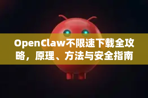 OpenClaw不限速下载全攻略，原理、方法与安全指南