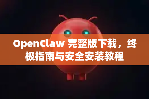 OpenClaw 完整版下载，终极指南与安全安装教程