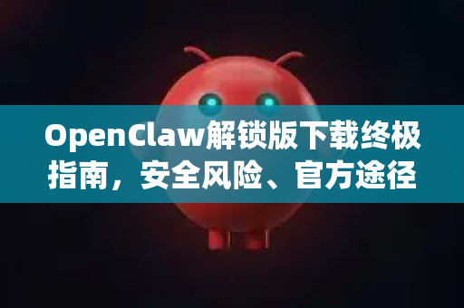 OpenClaw解锁版下载终极指南，安全风险、官方途径与功能详解