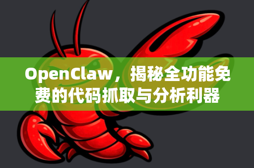 OpenClaw，揭秘全功能免费的代码抓取与分析利器