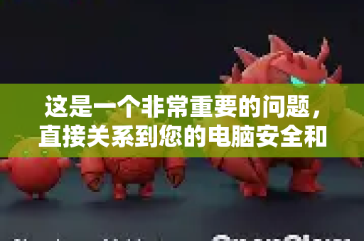 这是一个非常重要的问题，直接关系到您的电脑安全和隐私