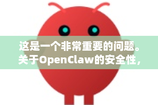 这是一个非常重要的问题。关于OpenClaw的安全性，需要分情况详细说明