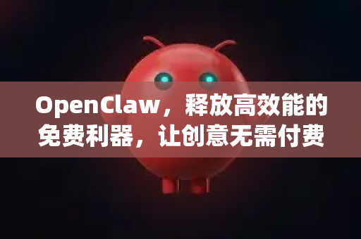 OpenClaw，释放高效能的免费利器，让创意无需付费启航