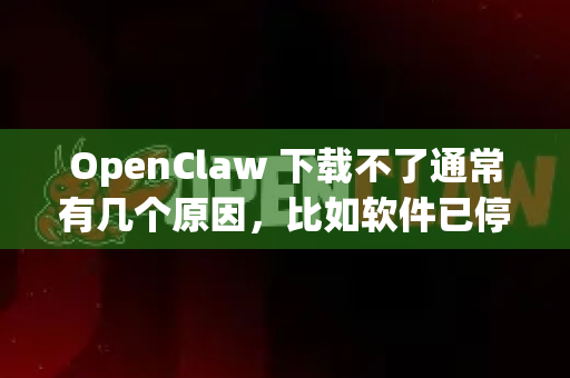 OpenClaw 下载不了通常有几个原因，比如软件已停止维护、官网失效、网络问题或被安全软件拦截。不过，根据你的描述，你可能指的是以下几种软件之一，解决方案也不同