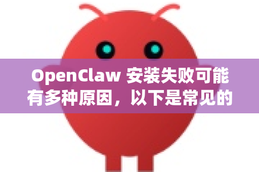 OpenClaw 安装失败可能有多种原因，以下是常见的解决方法
