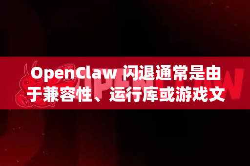 OpenClaw 闪退通常是由于兼容性、运行库或游戏文件问题导致的。以下是详细的解决步骤