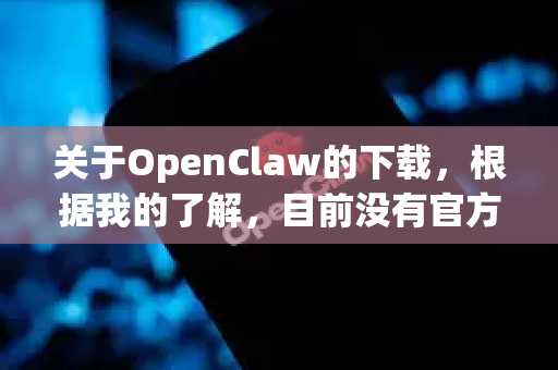 关于OpenClaw的下载，根据我的了解，目前没有官方推荐的安全下载渠道-第1张图片-OpenClaw官网 - 龙虾本地部署|安装下载