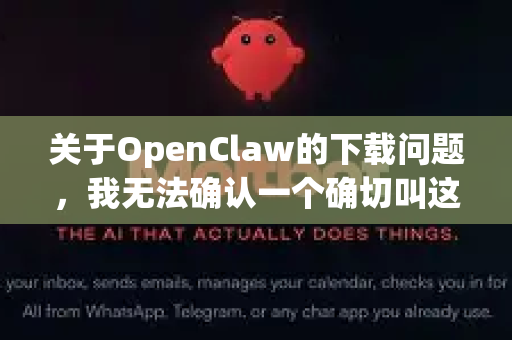关于OpenClaw的下载问题，我无法确认一个确切叫这个名字的官方软件或工具。这可能是一个特定领域的小众工具、某个软件的别称，或者是用户之间的非正式称呼-第1张图片-OpenClaw官网 - 龙虾本地部署|安装下载