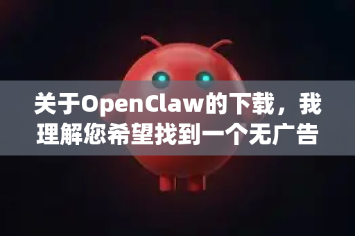 关于OpenClaw的下载，我理解您希望找到一个无广告的版本。不过根据公开信息，OpenClaw是一个开源项目，通常官方版本本身就不会包含商业广告-第1张图片-OpenClaw官网 - 龙虾本地部署|安装下载