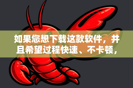 如果您想下载这款软件，并且希望过程快速、不卡顿，建议您从以下几个官方或可靠的渠道获取，通常速度会更好