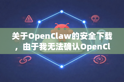 关于OpenClaw的安全下载，由于我无法确认OpenClaw具体指哪一款软件（它可能是一个小众工具、游戏模组、开发库，或者名称有误）我将为您提供一套通用的、确保软件下载安全的准则和方法