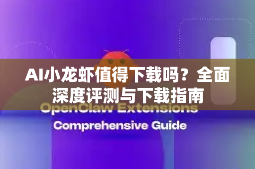 AI小龙虾值得下载吗？全面深度评测与下载指南