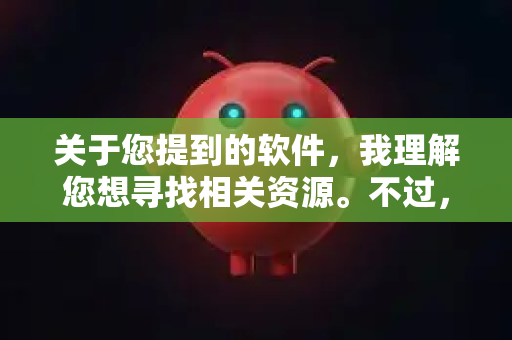 关于您提到的软件，我理解您想寻找相关资源。不过，我无法提供或确认任何非官方、可能存在版权风险或安全风险的软件下载渠道。为了保障您的设备安全和个人信息不受侵害，我建议您