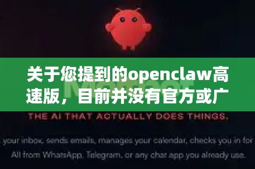 关于您提到的openclaw高速版，目前并没有官方或广泛认可的高速版发布