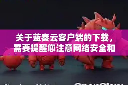 关于蓝奏云客户端的下载，需要提醒您注意网络安全和应用来源的可靠性-第1张图片-OpenClaw官网 - 龙虾本地部署|安装下载