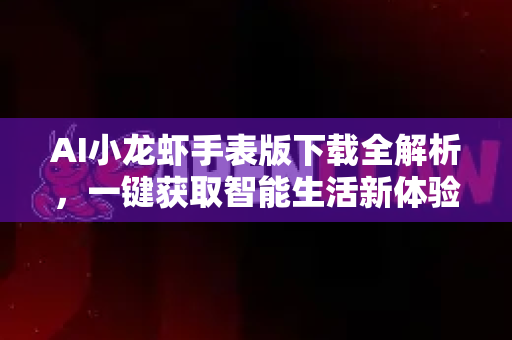 AI小龙虾手表版下载全解析，一键获取智能生活新体验
