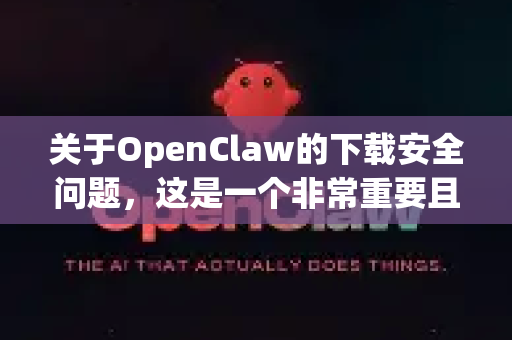 关于OpenClaw的下载安全问题，这是一个非常重要且需要谨慎处理的话题