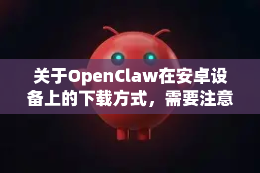 关于OpenClaw在安卓设备上的下载方式，需要注意以下信息