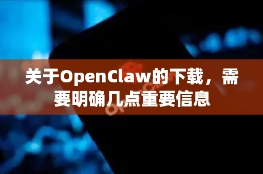 关于OpenClaw的下载，需要明确几点重要信息