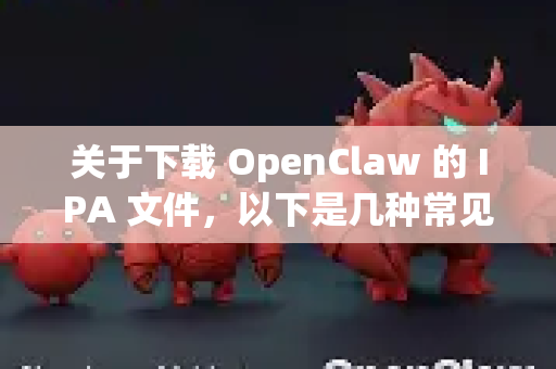 关于下载 OpenClaw 的 IPA 文件，以下是几种常见途径和注意事项