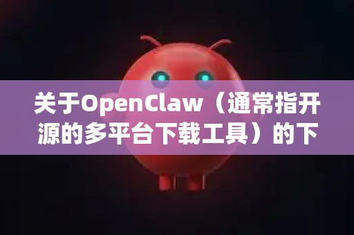 关于OpenClaw（通常指开源的多平台下载工具）的下载，需要明确一点，其官方开源版本本身是免注册的。任何要求注册或付费才能下载的网站很可能不是官方渠道