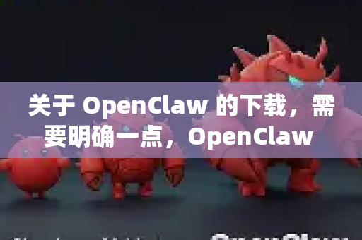 关于 OpenClaw 的下载，需要明确一点，OpenClaw 通常是一个开源的多模态（视觉-语言）项目或模型，而不是一个可以直接下载免安装运行的桌面软件