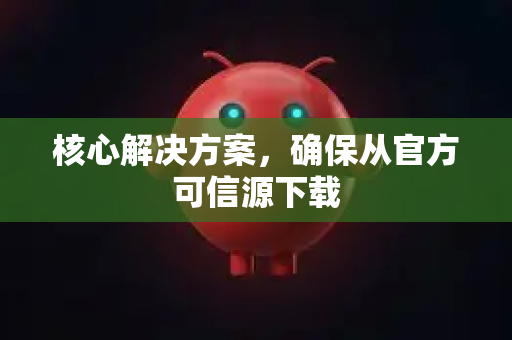 核心解决方案，确保从官方可信源下载
