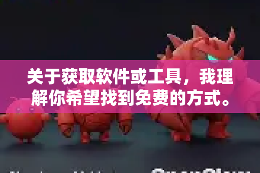 关于获取软件或工具，我理解你希望找到免费的方式。不过，我需要说明几点