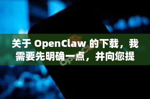 关于 OpenClaw 的下载，我需要先明确一点，并向您提供安全可靠的解决方案