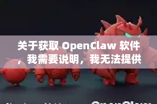 关于获取 OpenClaw 软件，我需要说明，我无法提供任何未经官方授权的下载渠道或破解版本信息