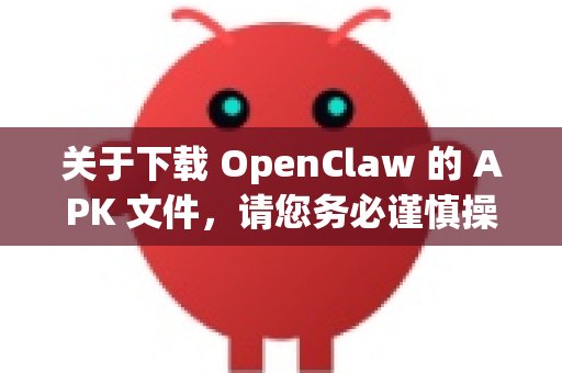 关于下载 OpenClaw 的 APK 文件，请您务必谨慎操作，从非官方渠道下载 APK 存在安全风险